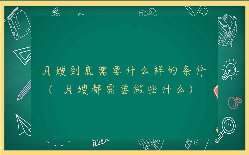 月嫂到底需要什么样的条件 (月嫂都需要做些什么)